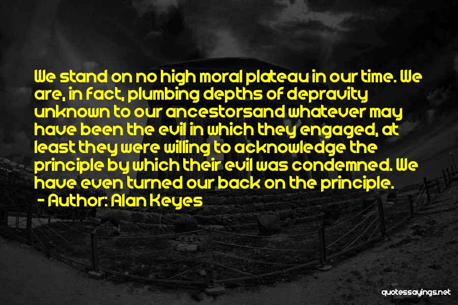 Alan Keyes Quotes: We Stand On No High Moral Plateau In Our Time. We Are, In Fact, Plumbing Depths Of Depravity Unknown To