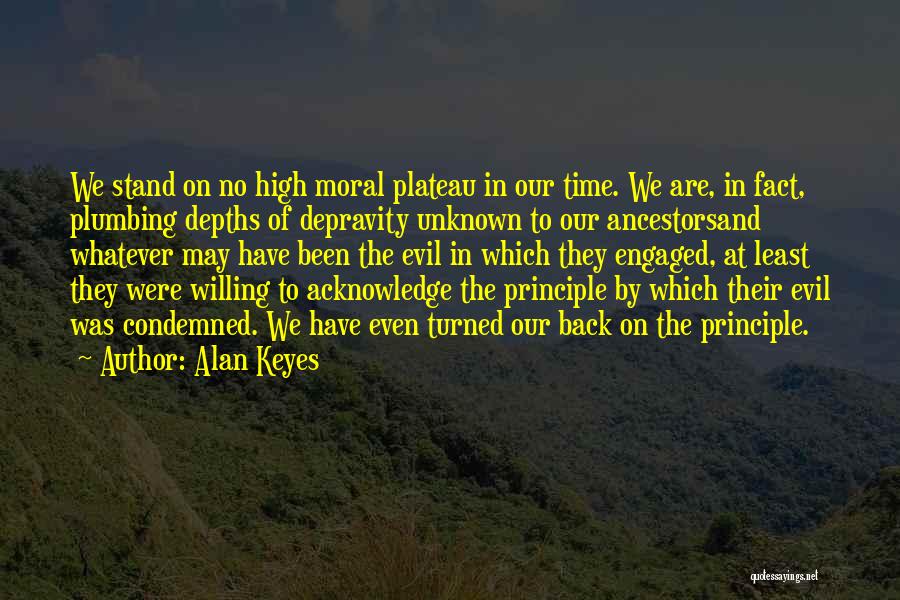 Alan Keyes Quotes: We Stand On No High Moral Plateau In Our Time. We Are, In Fact, Plumbing Depths Of Depravity Unknown To