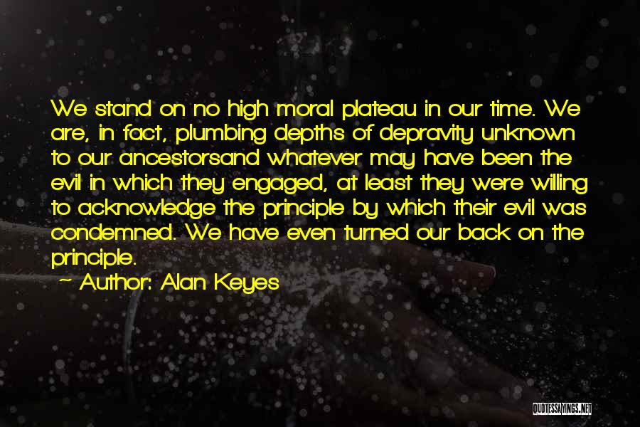 Alan Keyes Quotes: We Stand On No High Moral Plateau In Our Time. We Are, In Fact, Plumbing Depths Of Depravity Unknown To
