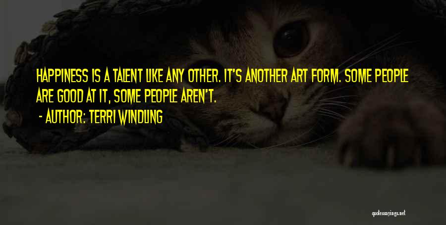 Terri Windling Quotes: Happiness Is A Talent Like Any Other. It's Another Art Form. Some People Are Good At It, Some People Aren't.