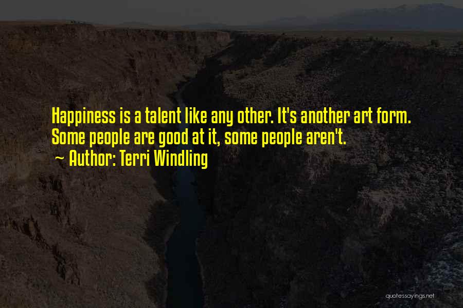 Terri Windling Quotes: Happiness Is A Talent Like Any Other. It's Another Art Form. Some People Are Good At It, Some People Aren't.