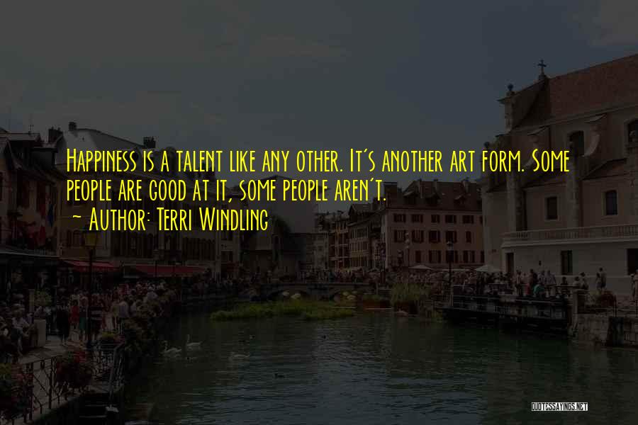 Terri Windling Quotes: Happiness Is A Talent Like Any Other. It's Another Art Form. Some People Are Good At It, Some People Aren't.