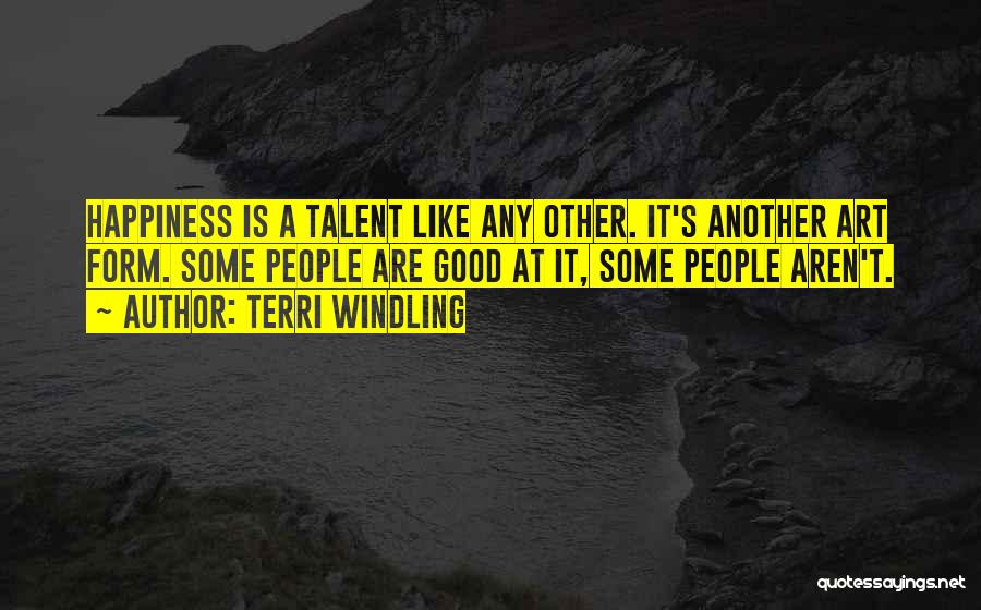 Terri Windling Quotes: Happiness Is A Talent Like Any Other. It's Another Art Form. Some People Are Good At It, Some People Aren't.