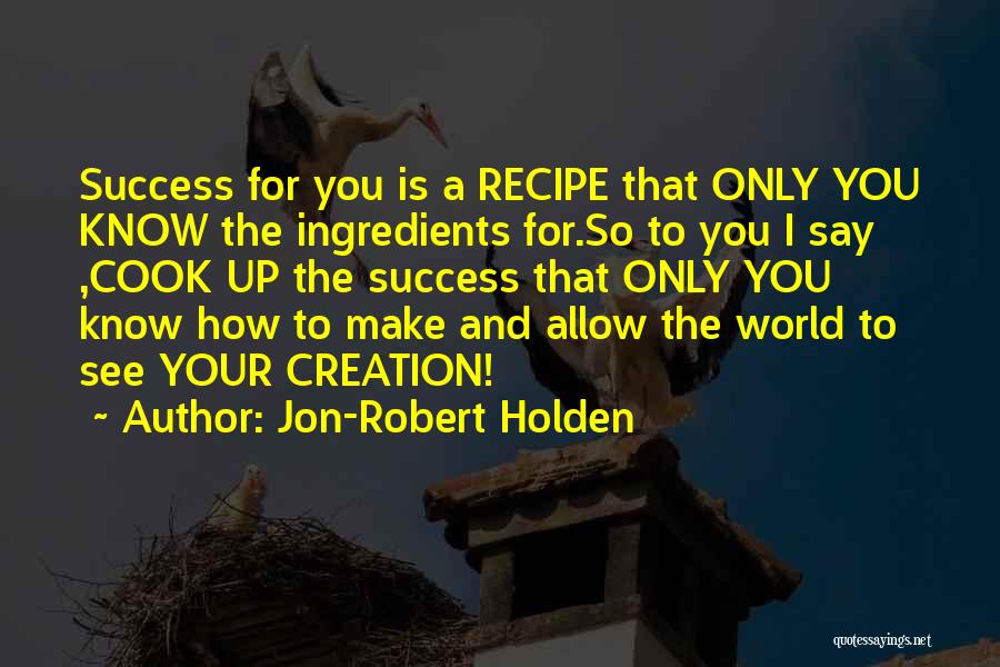 Jon-Robert Holden Quotes: Success For You Is A Recipe That Only You Know The Ingredients For.so To You I Say ,cook Up The