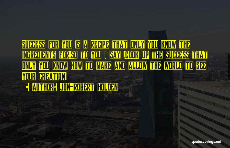 Jon-Robert Holden Quotes: Success For You Is A Recipe That Only You Know The Ingredients For.so To You I Say ,cook Up The