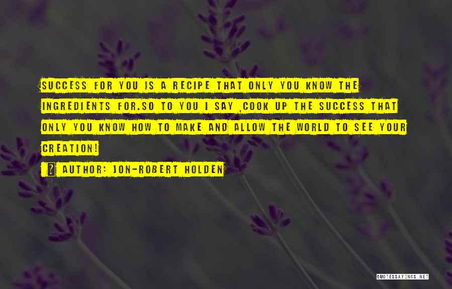 Jon-Robert Holden Quotes: Success For You Is A Recipe That Only You Know The Ingredients For.so To You I Say ,cook Up The