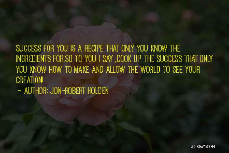 Jon-Robert Holden Quotes: Success For You Is A Recipe That Only You Know The Ingredients For.so To You I Say ,cook Up The