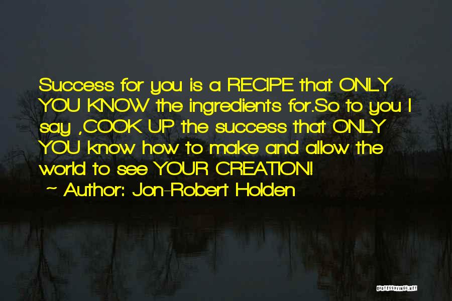 Jon-Robert Holden Quotes: Success For You Is A Recipe That Only You Know The Ingredients For.so To You I Say ,cook Up The