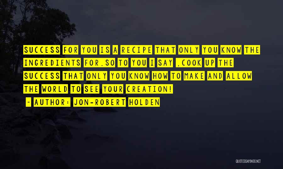 Jon-Robert Holden Quotes: Success For You Is A Recipe That Only You Know The Ingredients For.so To You I Say ,cook Up The