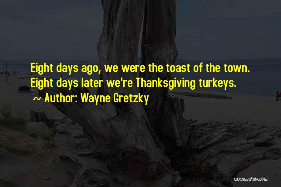 Wayne Gretzky Quotes: Eight Days Ago, We Were The Toast Of The Town. Eight Days Later We're Thanksgiving Turkeys.