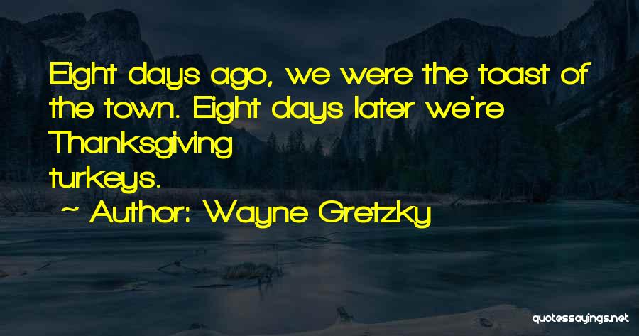 Wayne Gretzky Quotes: Eight Days Ago, We Were The Toast Of The Town. Eight Days Later We're Thanksgiving Turkeys.