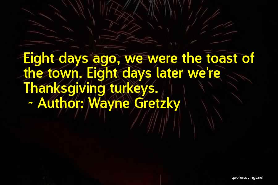 Wayne Gretzky Quotes: Eight Days Ago, We Were The Toast Of The Town. Eight Days Later We're Thanksgiving Turkeys.