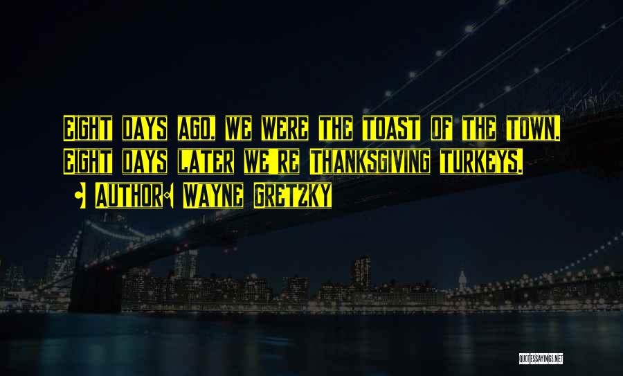 Wayne Gretzky Quotes: Eight Days Ago, We Were The Toast Of The Town. Eight Days Later We're Thanksgiving Turkeys.