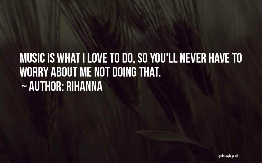 Rihanna Quotes: Music Is What I Love To Do, So You'll Never Have To Worry About Me Not Doing That.