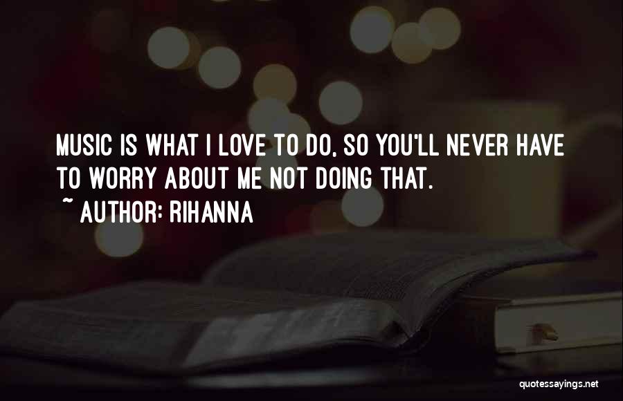 Rihanna Quotes: Music Is What I Love To Do, So You'll Never Have To Worry About Me Not Doing That.