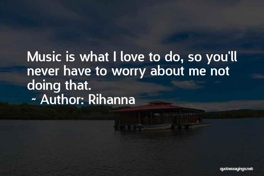 Rihanna Quotes: Music Is What I Love To Do, So You'll Never Have To Worry About Me Not Doing That.