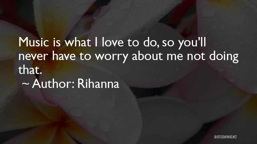 Rihanna Quotes: Music Is What I Love To Do, So You'll Never Have To Worry About Me Not Doing That.