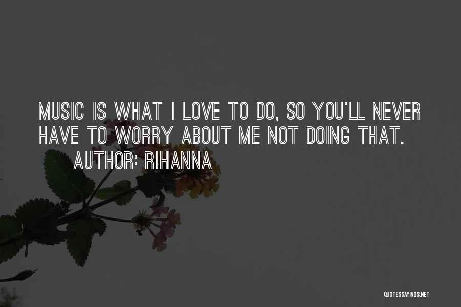 Rihanna Quotes: Music Is What I Love To Do, So You'll Never Have To Worry About Me Not Doing That.