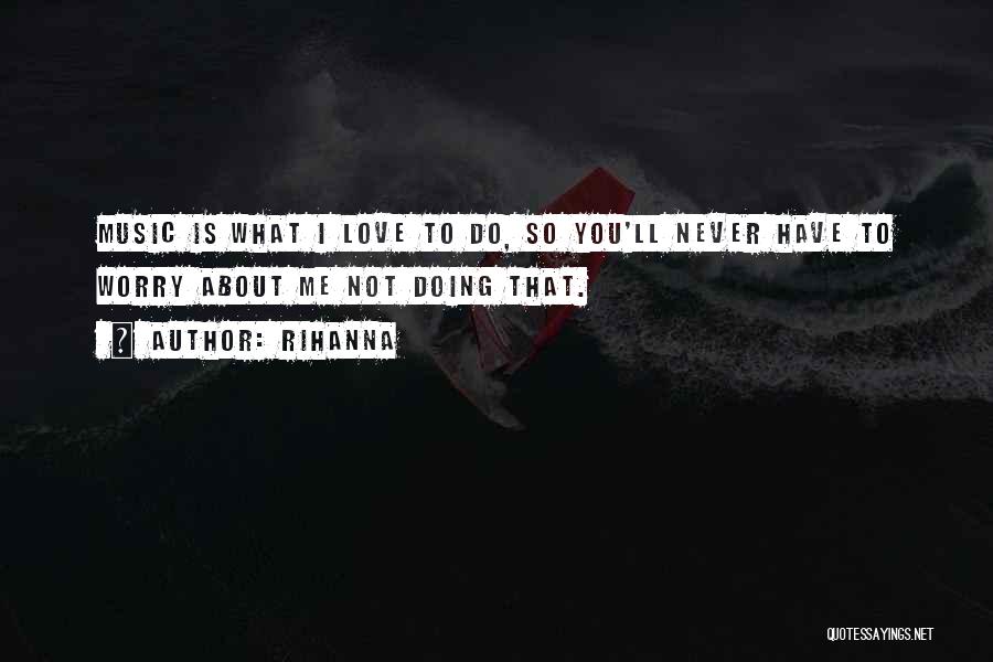 Rihanna Quotes: Music Is What I Love To Do, So You'll Never Have To Worry About Me Not Doing That.