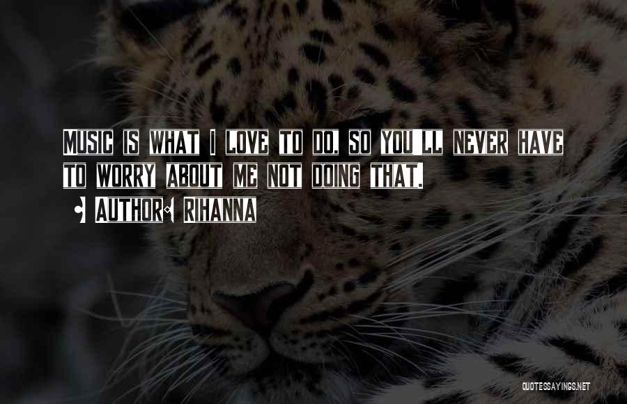 Rihanna Quotes: Music Is What I Love To Do, So You'll Never Have To Worry About Me Not Doing That.