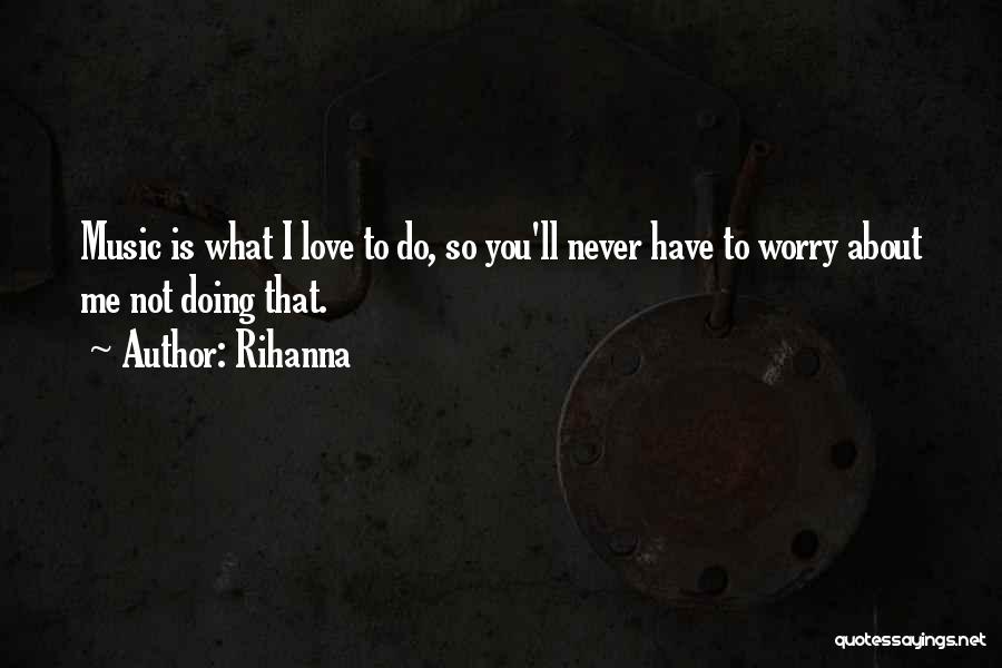 Rihanna Quotes: Music Is What I Love To Do, So You'll Never Have To Worry About Me Not Doing That.