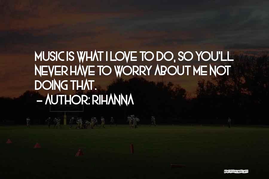 Rihanna Quotes: Music Is What I Love To Do, So You'll Never Have To Worry About Me Not Doing That.