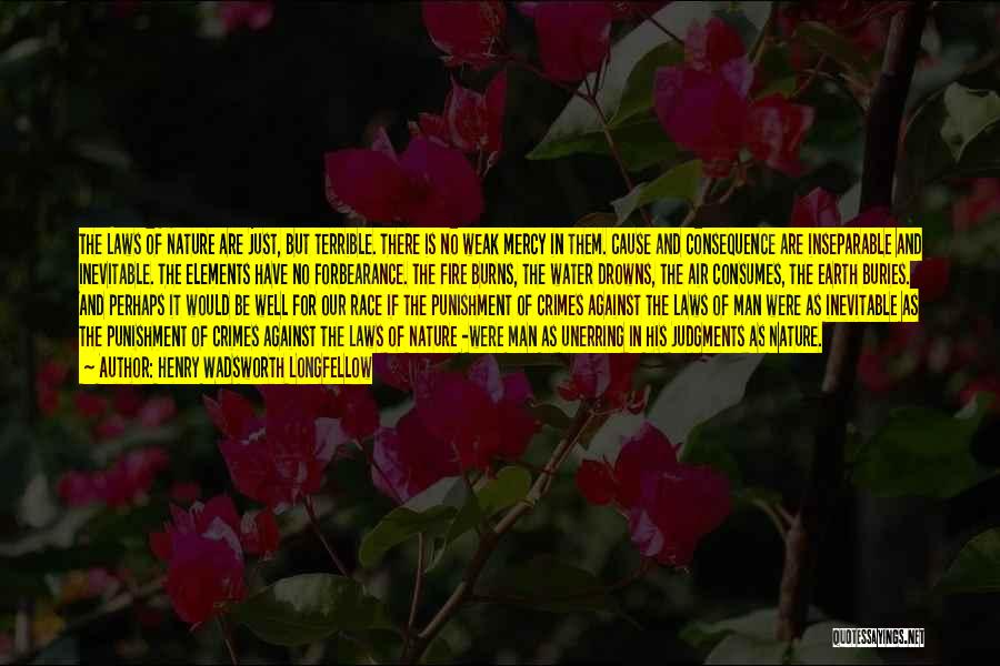 Henry Wadsworth Longfellow Quotes: The Laws Of Nature Are Just, But Terrible. There Is No Weak Mercy In Them. Cause And Consequence Are Inseparable