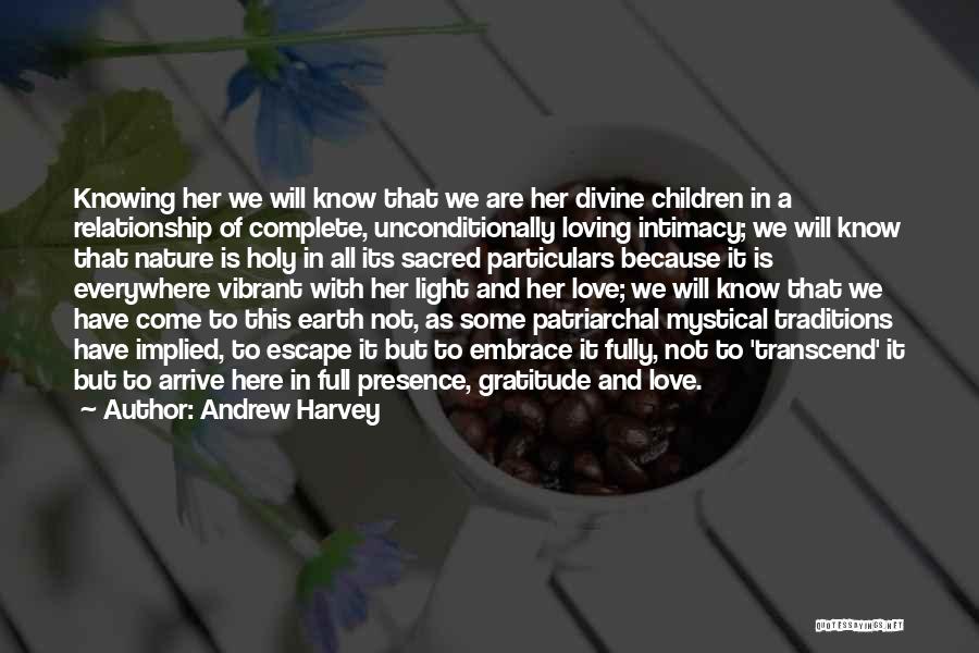 Andrew Harvey Quotes: Knowing Her We Will Know That We Are Her Divine Children In A Relationship Of Complete, Unconditionally Loving Intimacy; We