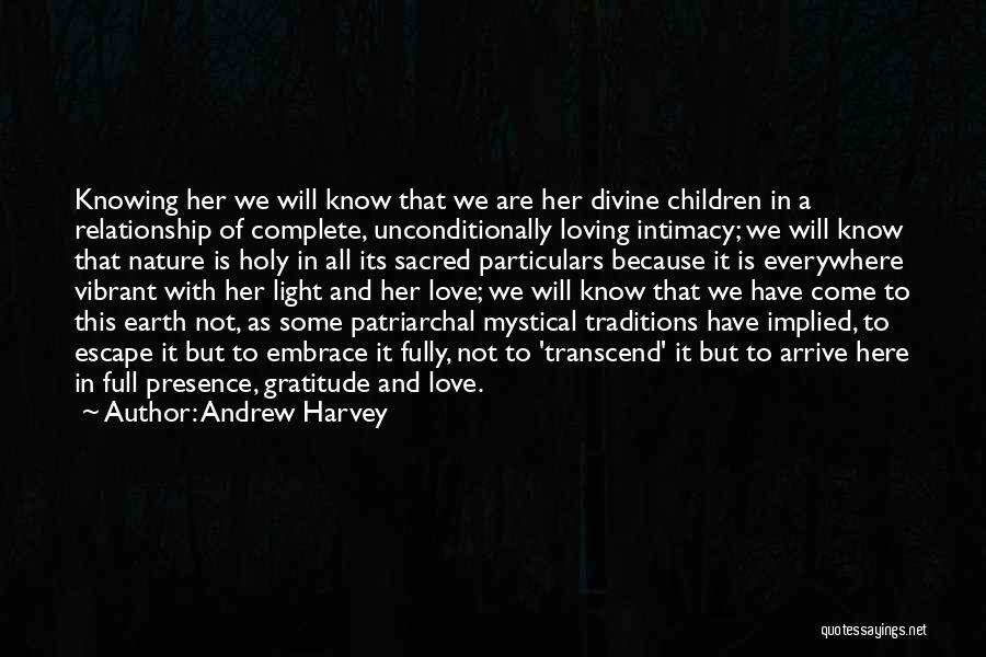 Andrew Harvey Quotes: Knowing Her We Will Know That We Are Her Divine Children In A Relationship Of Complete, Unconditionally Loving Intimacy; We