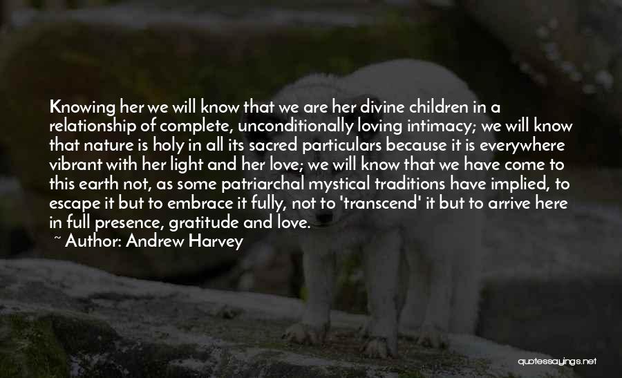 Andrew Harvey Quotes: Knowing Her We Will Know That We Are Her Divine Children In A Relationship Of Complete, Unconditionally Loving Intimacy; We