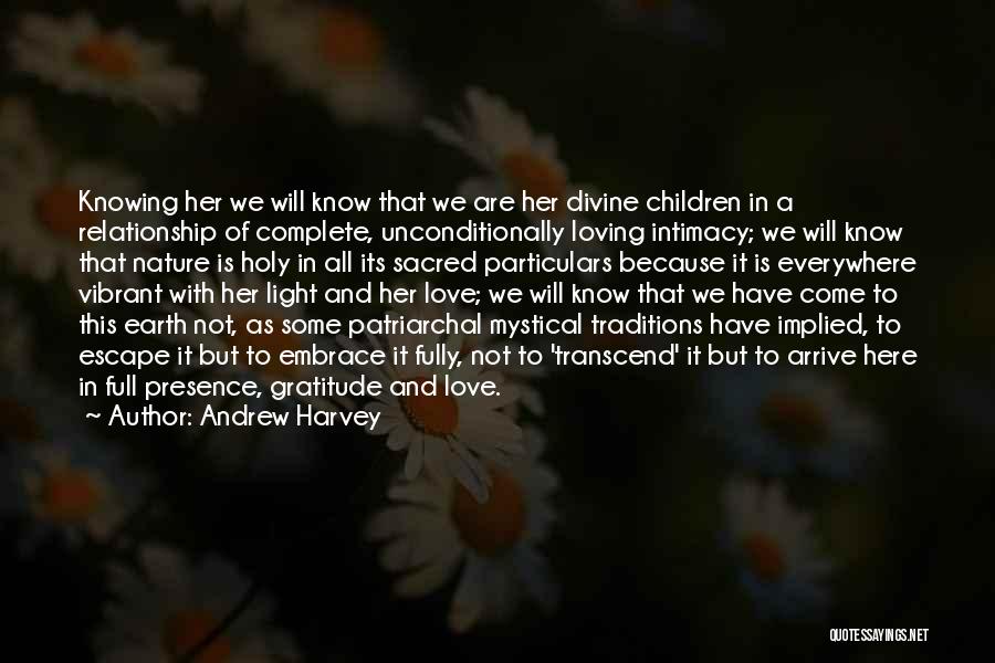 Andrew Harvey Quotes: Knowing Her We Will Know That We Are Her Divine Children In A Relationship Of Complete, Unconditionally Loving Intimacy; We