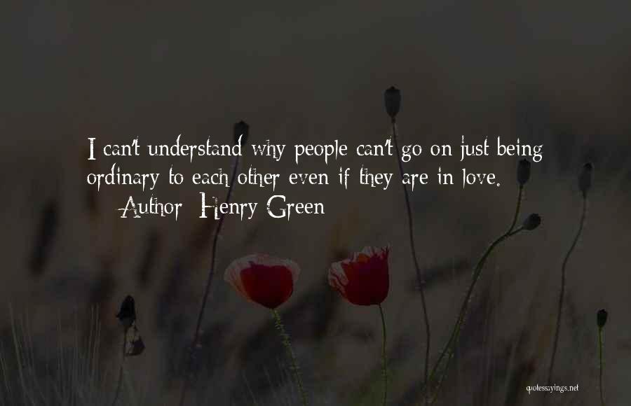 Henry Green Quotes: I Can't Understand Why People Can't Go On Just Being Ordinary To Each Other Even If They Are In Love.