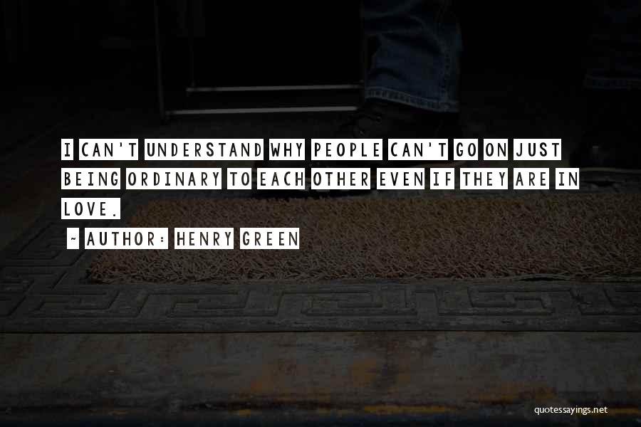 Henry Green Quotes: I Can't Understand Why People Can't Go On Just Being Ordinary To Each Other Even If They Are In Love.