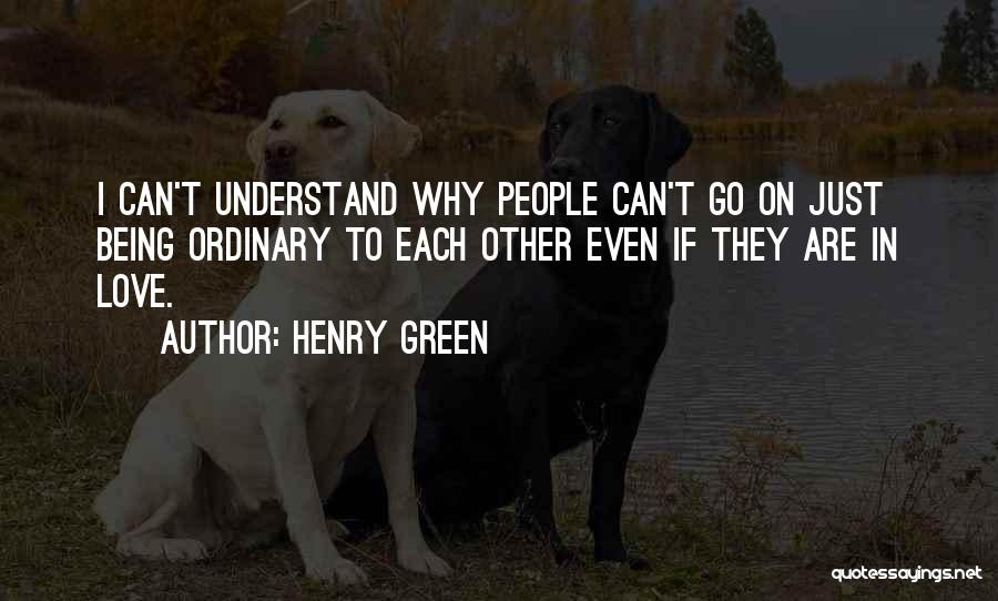 Henry Green Quotes: I Can't Understand Why People Can't Go On Just Being Ordinary To Each Other Even If They Are In Love.