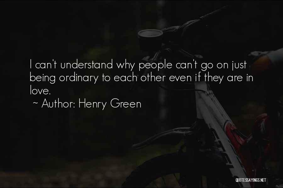 Henry Green Quotes: I Can't Understand Why People Can't Go On Just Being Ordinary To Each Other Even If They Are In Love.