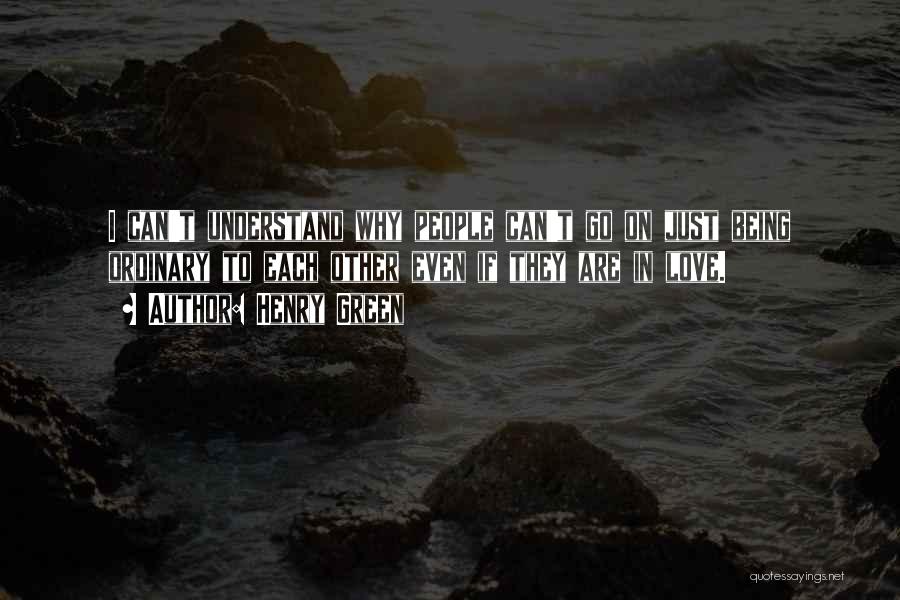 Henry Green Quotes: I Can't Understand Why People Can't Go On Just Being Ordinary To Each Other Even If They Are In Love.