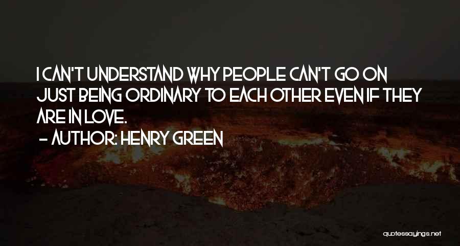 Henry Green Quotes: I Can't Understand Why People Can't Go On Just Being Ordinary To Each Other Even If They Are In Love.