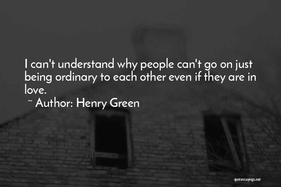 Henry Green Quotes: I Can't Understand Why People Can't Go On Just Being Ordinary To Each Other Even If They Are In Love.