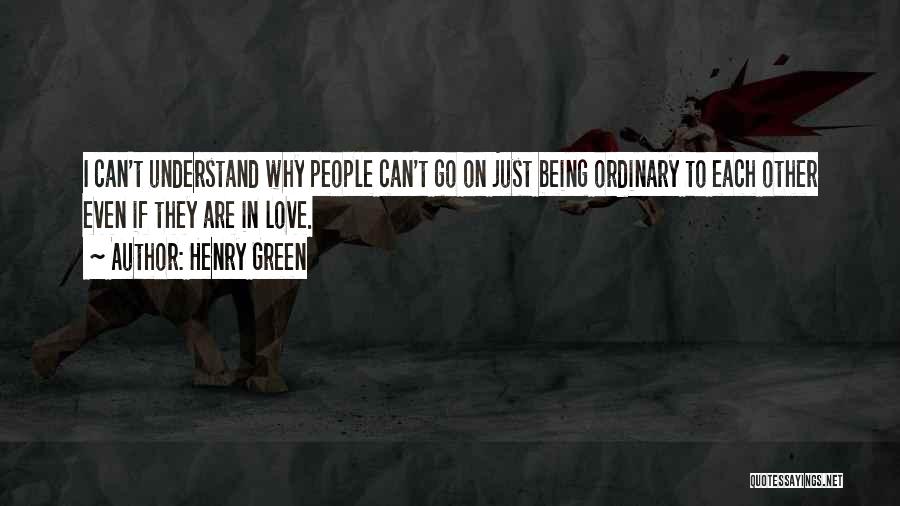 Henry Green Quotes: I Can't Understand Why People Can't Go On Just Being Ordinary To Each Other Even If They Are In Love.