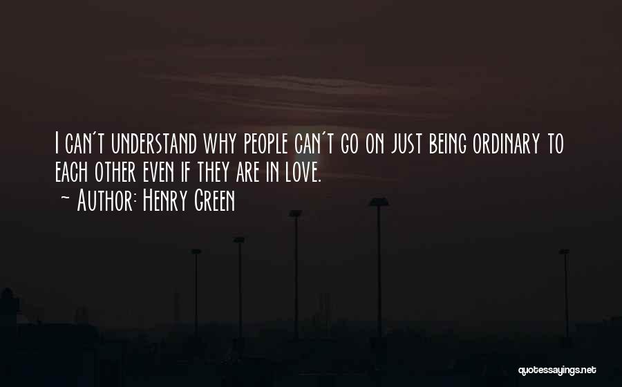 Henry Green Quotes: I Can't Understand Why People Can't Go On Just Being Ordinary To Each Other Even If They Are In Love.