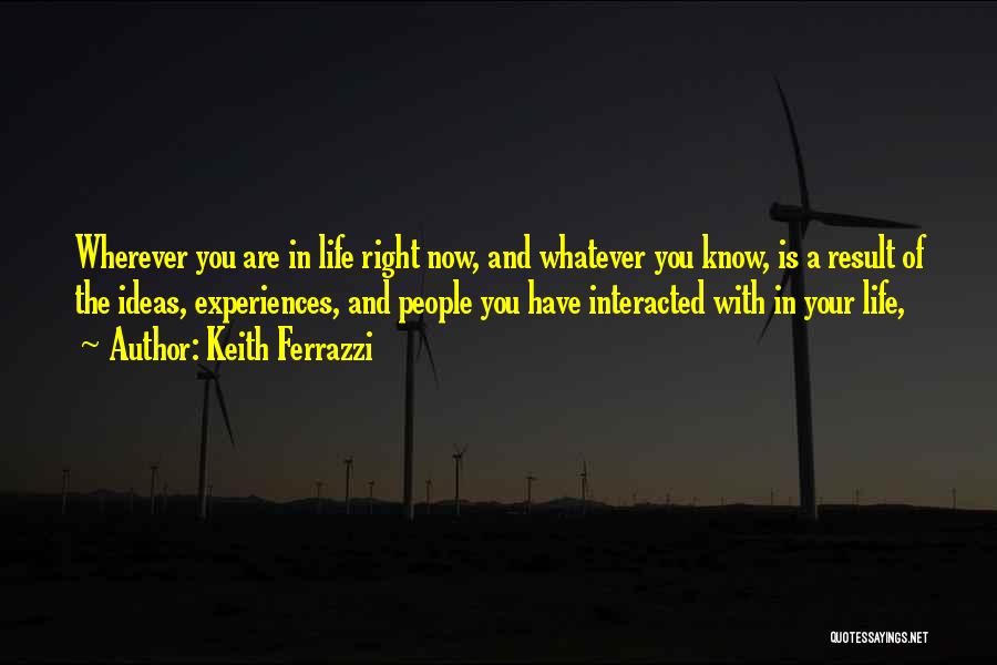 Keith Ferrazzi Quotes: Wherever You Are In Life Right Now, And Whatever You Know, Is A Result Of The Ideas, Experiences, And People