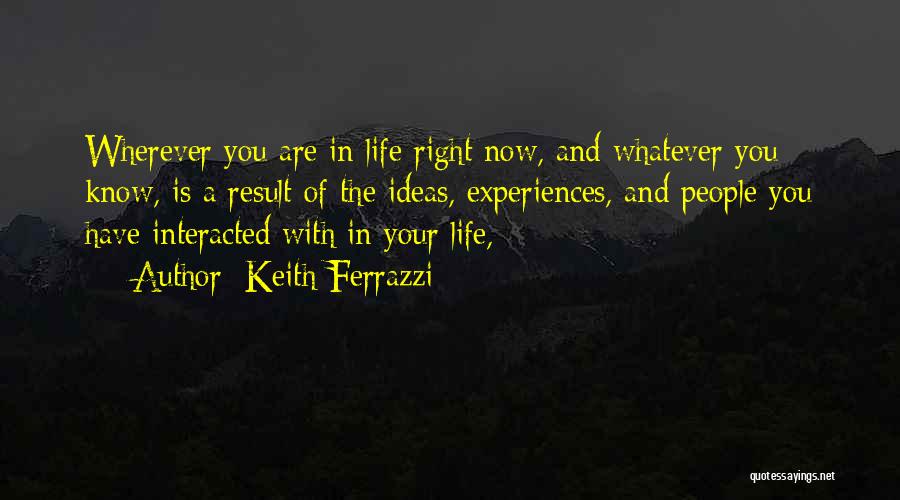 Keith Ferrazzi Quotes: Wherever You Are In Life Right Now, And Whatever You Know, Is A Result Of The Ideas, Experiences, And People