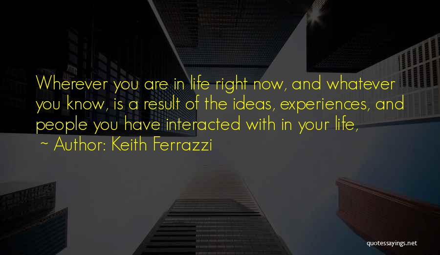 Keith Ferrazzi Quotes: Wherever You Are In Life Right Now, And Whatever You Know, Is A Result Of The Ideas, Experiences, And People