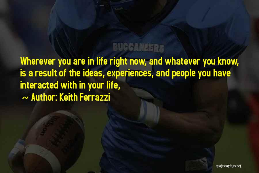 Keith Ferrazzi Quotes: Wherever You Are In Life Right Now, And Whatever You Know, Is A Result Of The Ideas, Experiences, And People