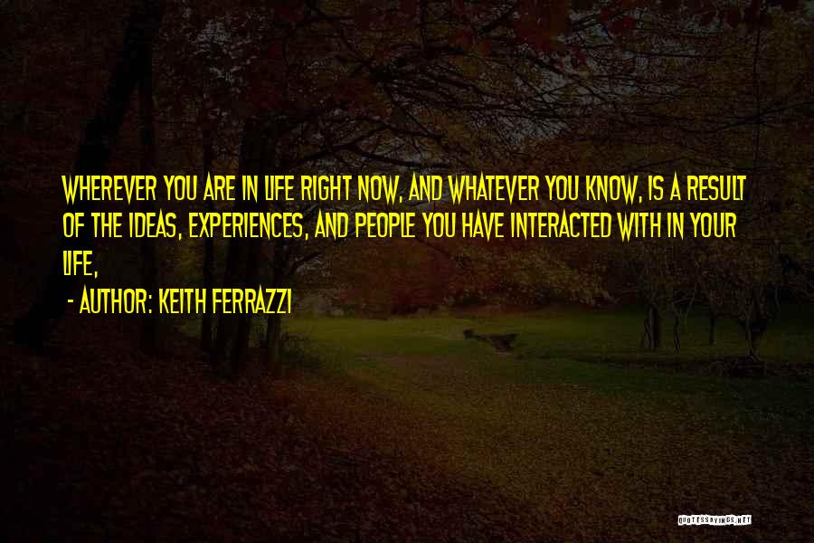 Keith Ferrazzi Quotes: Wherever You Are In Life Right Now, And Whatever You Know, Is A Result Of The Ideas, Experiences, And People