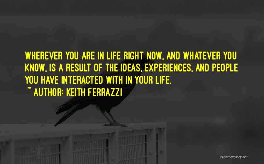 Keith Ferrazzi Quotes: Wherever You Are In Life Right Now, And Whatever You Know, Is A Result Of The Ideas, Experiences, And People