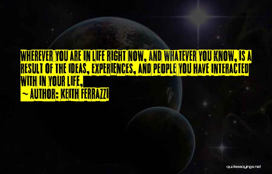 Keith Ferrazzi Quotes: Wherever You Are In Life Right Now, And Whatever You Know, Is A Result Of The Ideas, Experiences, And People