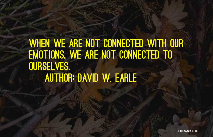 David W. Earle Quotes: When We Are Not Connected With Our Emotions, We Are Not Connected To Ourselves.