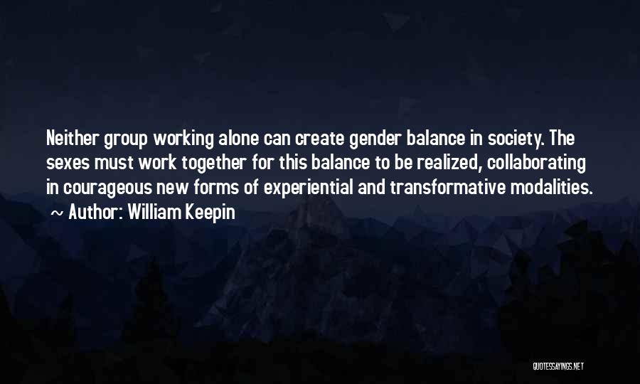 William Keepin Quotes: Neither Group Working Alone Can Create Gender Balance In Society. The Sexes Must Work Together For This Balance To Be