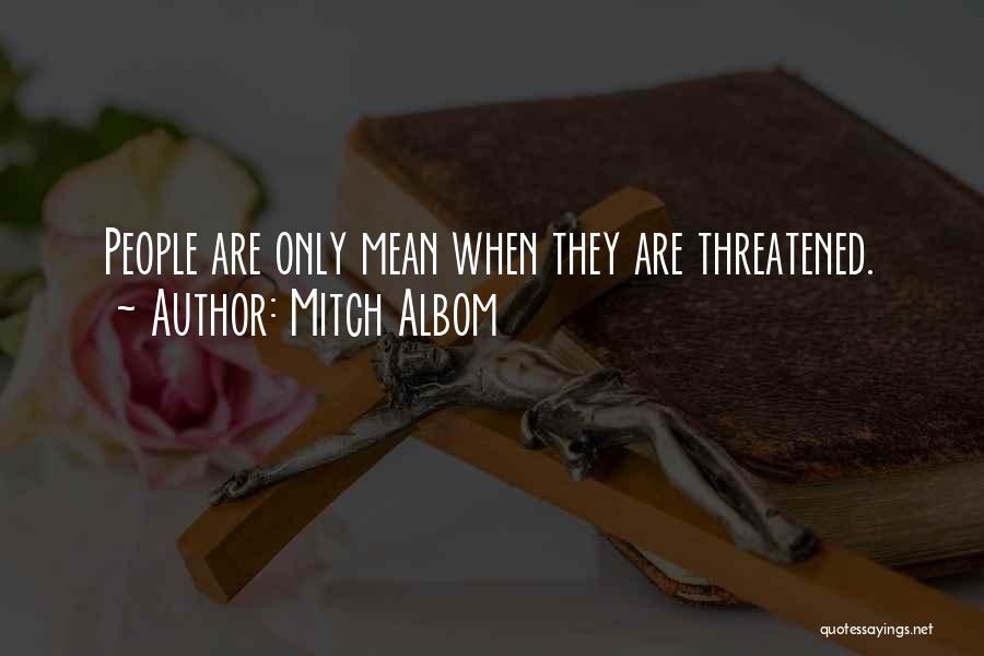 Mitch Albom Quotes: People Are Only Mean When They Are Threatened.